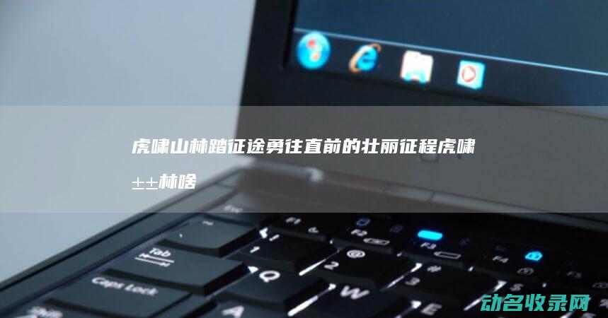 虎啸山林踏征途 勇往直前的壮丽征程 (虎啸山林啥意思)