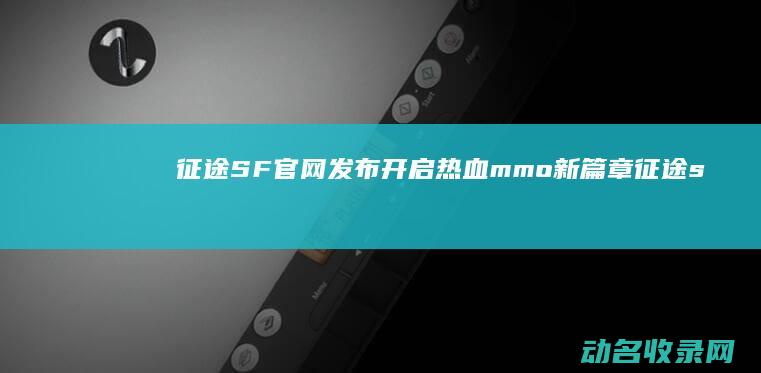 征途SF官网发布 开启热血mmo新篇章 (征途sf官网入口登录)