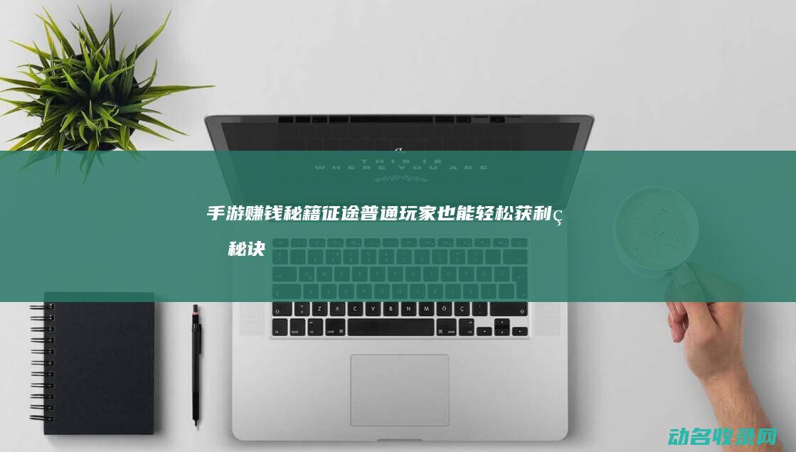 手游赚钱秘籍 征途 普通玩家也能轻松获利的秘诀 (手游赚钱秘籍大全)