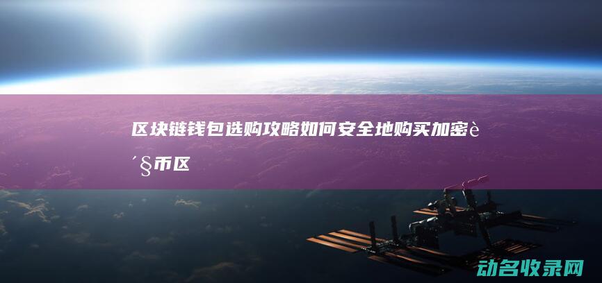 区块链钱包选购攻略 如何安全地购买加密货币 (区块链钱包选择)