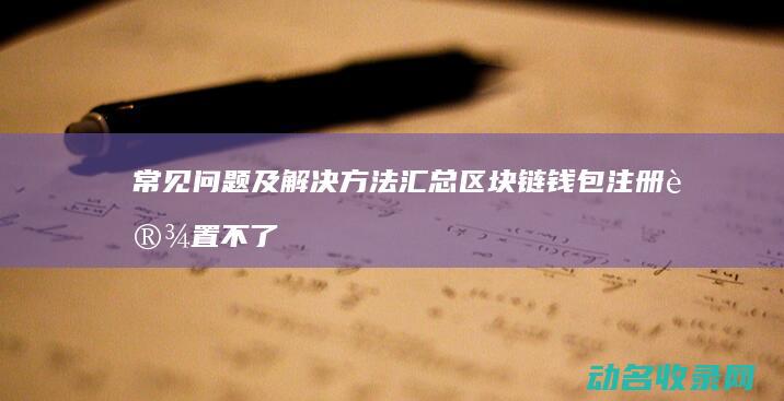 常见问题及解决方法汇总 区块链钱包注册设置不了 (常见问题及解决办法)