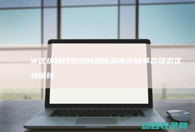 W区块链钱包引领加密货币存储革命 探索区块链钱包新纪元 (区块链钱包介绍)