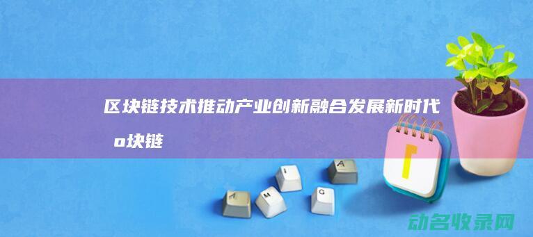 区块链技术推动产业创新 融合发展新时代 (区块链技术推动了数字化转型实施有利于)
