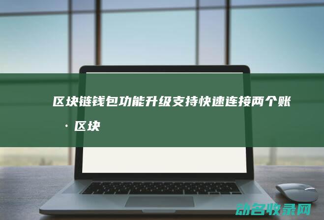 区块链钱包功能升级 支持快速连接两个账号 (区块链钱包功能是什么)