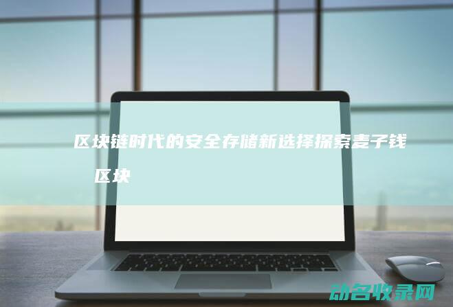 区块链时代的安全存储新选择 探索麦子钱包 (区块链时代的好处)