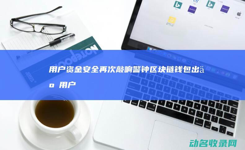 用户资金安全再次敲响警钟 区块链钱包出事 (用户资金安全管理办法)