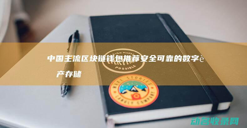 中国主流区块链钱包推荐 安全可靠的数字资产存储选择 (中国主流区块链平台)