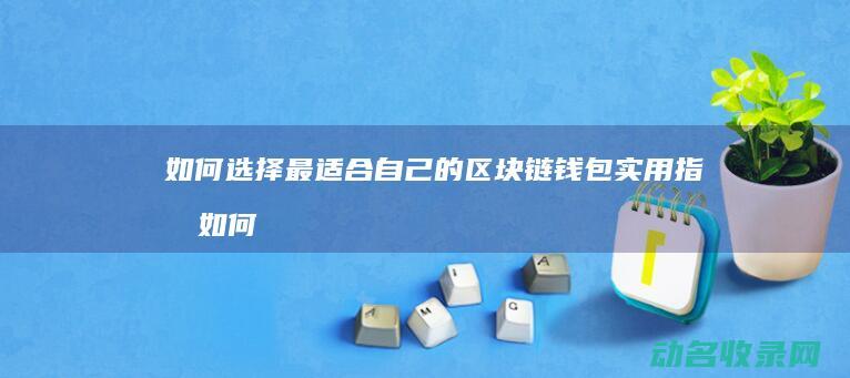 如何选择最适合自己的区块链钱包 实用指南 (如何选择最适合自己的保险产品)